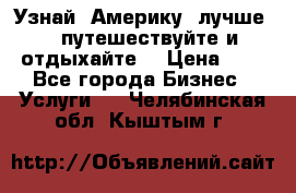   Узнай  Америку  лучше....путешествуйте и отдыхайте  › Цена ­ 1 - Все города Бизнес » Услуги   . Челябинская обл.,Кыштым г.